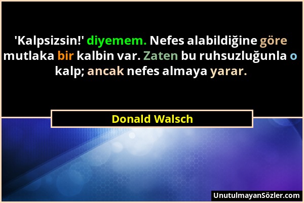 Donald Walsch - 'Kalpsizsin!' diyemem. Nefes alabildiğine göre mutlaka bir kalbin var. Zaten bu ruhsuzluğunla o kalp; ancak nefes almaya yarar....