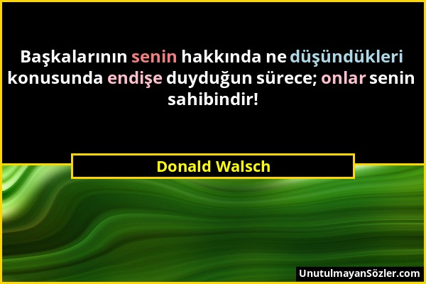 Donald Walsch - Başkalarının senin hakkında ne düşündükleri konusunda endişe duyduğun sürece; onlar senin sahibindir!...