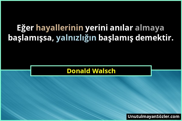 Donald Walsch - Eğer hayallerinin yerini anılar almaya başlamışsa, yalnızlığın başlamış demektir....