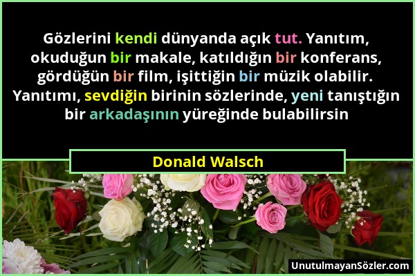 Donald Walsch - Gözlerini kendi dünyanda açık tut. Yanıtım, okuduğun bir makale, katıldığın bir konferans, gördüğün bir film, işittiğin bir müzik olab...