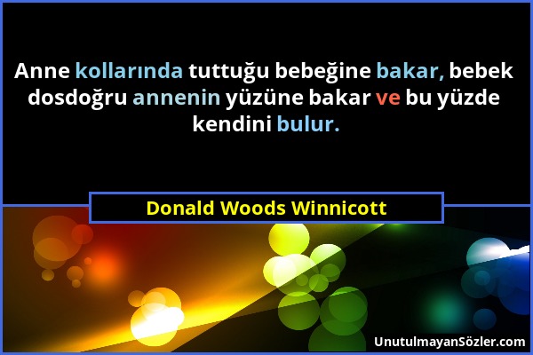 Donald Woods Winnicott - Anne kollarında tuttuğu bebeğine bakar, bebek dosdoğru annenin yüzüne bakar ve bu yüzde kendini bulur....