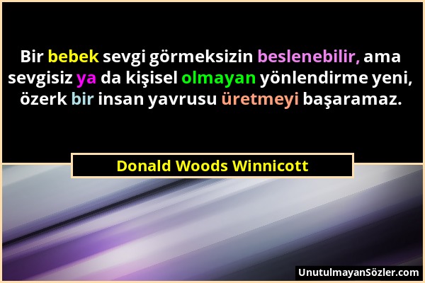 Donald Woods Winnicott - Bir bebek sevgi görmeksizin beslenebilir, ama sevgisiz ya da kişisel olmayan yönlendirme yeni, özerk bir insan yavrusu üretme...