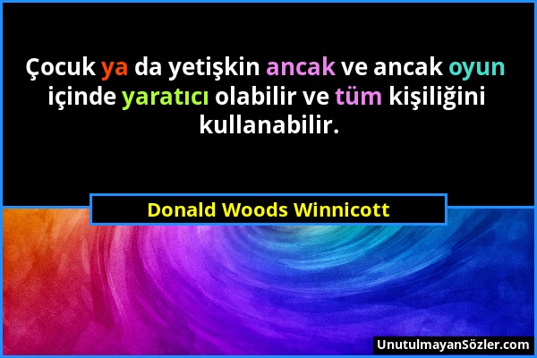 Donald Woods Winnicott - Çocuk ya da yetişkin ancak ve ancak oyun içinde yaratıcı olabilir ve tüm kişiliğini kullanabilir....