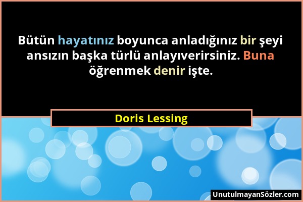 Doris Lessing - Bütün hayatınız boyunca anladığınız bir şeyi ansızın başka türlü anlayıverirsiniz. Buna öğrenmek denir işte....