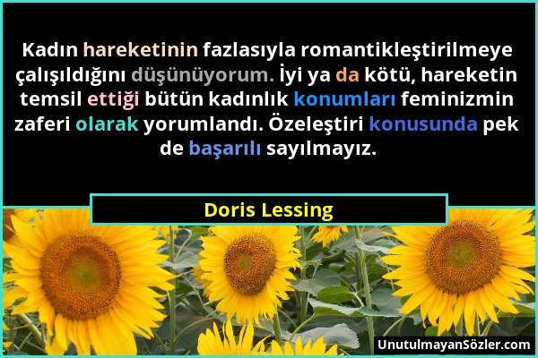 Doris Lessing - Kadın hareketinin fazlasıyla romantikleştirilmeye çalışıldığını düşünüyorum. İyi ya da kötü, hareketin temsil ettiği bütün kadınlık ko...