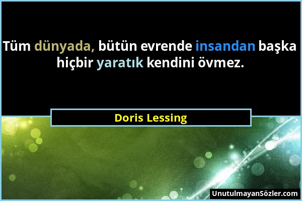 Doris Lessing - Tüm dünyada, bütün evrende insandan başka hiçbir yaratık kendini övmez....