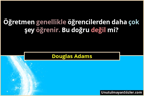 Douglas Adams - Öğretmen genellikle öğrencilerden daha çok şey öğrenir. Bu doğru değil mi?...