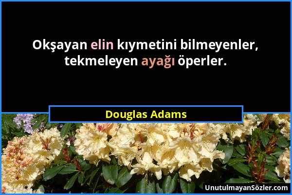 Douglas Adams - Okşayan elin kıymetini bilmeyenler, tekmeleyen ayağı öperler....