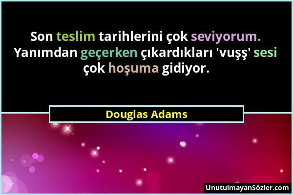 Douglas Adams - Son teslim tarihlerini çok seviyorum. Yanımdan geçerken çıkardıkları 'vuşş' sesi çok hoşuma gidiyor....