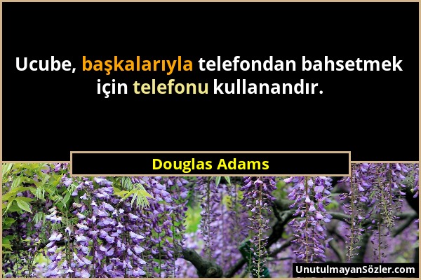 Douglas Adams - Ucube, başkalarıyla telefondan bahsetmek için telefonu kullanandır....