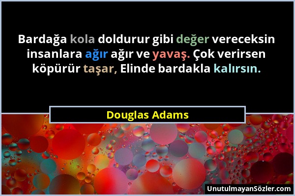 Douglas Adams - Bardağa kola doldurur gibi değer vereceksin insanlara ağır ağır ve yavaş. Çok verirsen köpürür taşar, Elinde bardakla kalırsın....