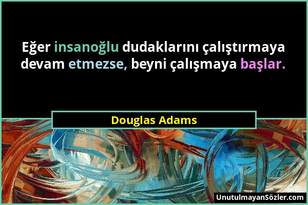 Douglas Adams - Eğer insanoğlu dudaklarını çalıştırmaya devam etmezse, beyni çalışmaya başlar....
