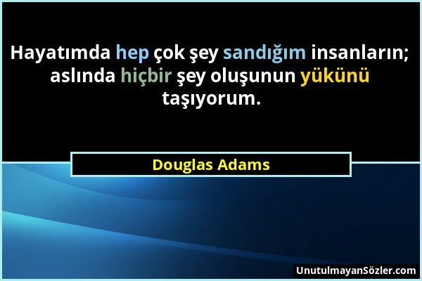 Douglas Adams - Hayatımda hep çok şey sandığım insanların; aslında hiçbir şey oluşunun yükünü taşıyorum....
