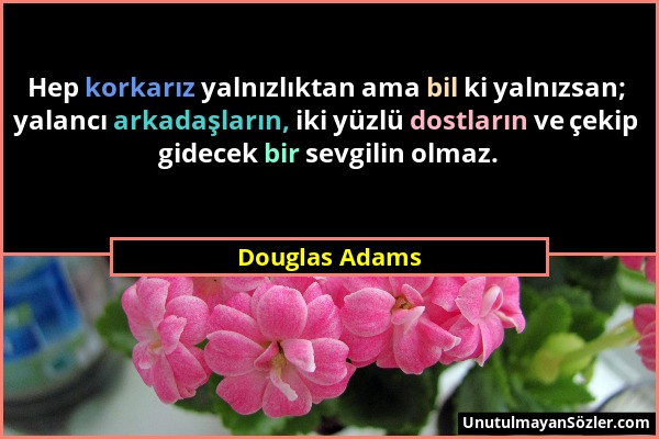 Douglas Adams - Hep korkarız yalnızlıktan ama bil ki yalnızsan; yalancı arkadaşların, iki yüzlü dostların ve çekip gidecek bir sevgilin olmaz....