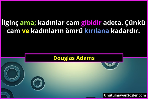 Douglas Adams - İlginç ama; kadınlar cam gibidir adeta. Çünkü cam ve kadınların ömrü kırılana kadardır....