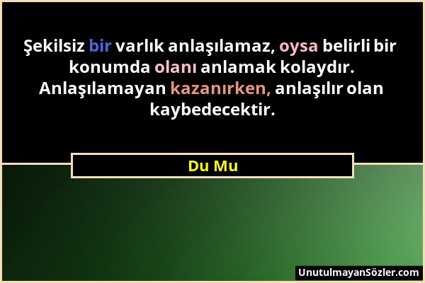 Du Mu - Şekilsiz bir varlık anlaşılamaz, oysa belirli bir konumda olanı anlamak kolaydır. Anlaşılamayan kazanırken, anlaşılır olan kaybedecektir....