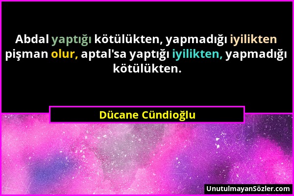 Dücane Cündioğlu - Abdal yaptığı kötülükten, yapmadığı iyilikten pişman olur, aptal'sa yaptığı iyilikten, yapmadığı kötülükten....