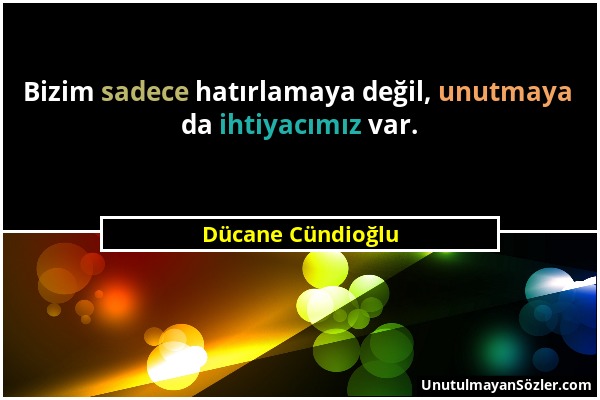 Dücane Cündioğlu - Bizim sadece hatırlamaya değil, unutmaya da ihtiyacımız var....