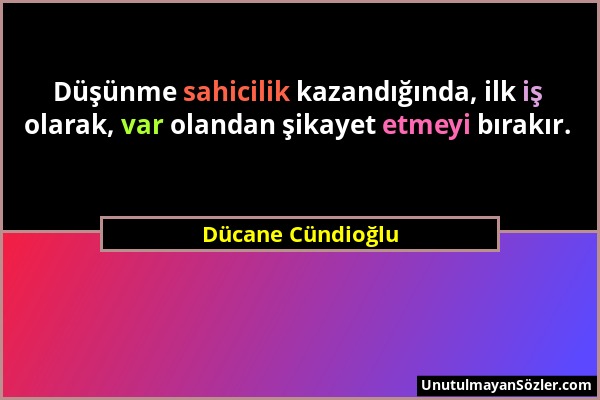 Dücane Cündioğlu - Düşünme sahicilik kazandığında, ilk iş olarak, var olandan şikayet etmeyi bırakır....