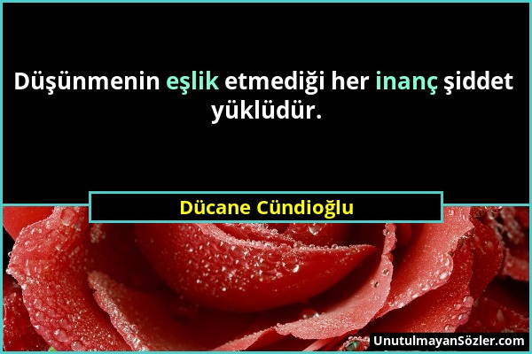 Dücane Cündioğlu - Düşünmenin eşlik etmediği her inanç şiddet yüklüdür....