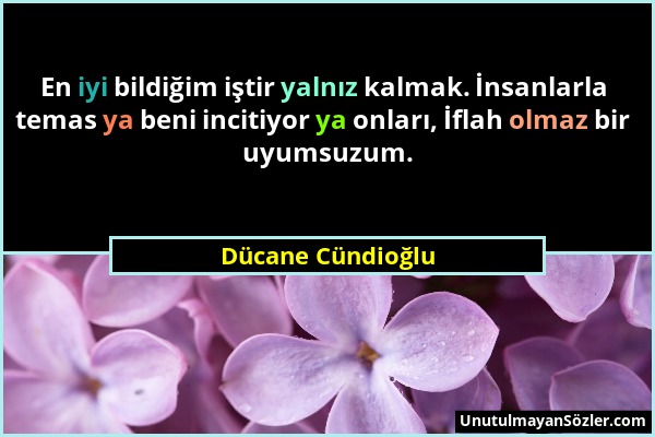 Dücane Cündioğlu - En iyi bildiğim iştir yalnız kalmak. İnsanlarla temas ya beni incitiyor ya onları, İflah olmaz bir uyumsuzum....