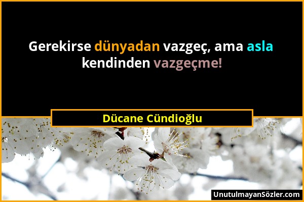 Dücane Cündioğlu - Gerekirse dünyadan vazgeç, ama asla kendinden vazgeçme!...