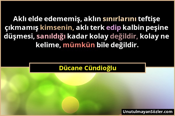 Dücane Cündioğlu - Aklı elde edememiş, aklın sınırlarını teftişe çıkmamış kimsenin, aklı terk edip kalbin peşine düşmesi, sanıldığı kadar kolay değild...