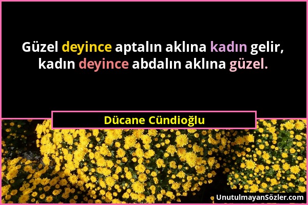 Dücane Cündioğlu - Güzel deyince aptalın aklına kadın gelir, kadın deyince abdalın aklına güzel....