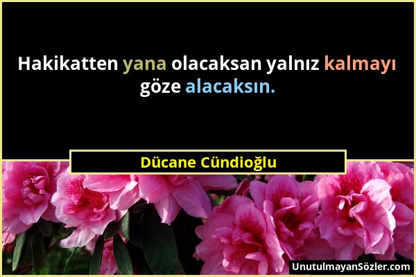 Dücane Cündioğlu - Hakikatten yana olacaksan yalnız kalmayı göze alacaksın....