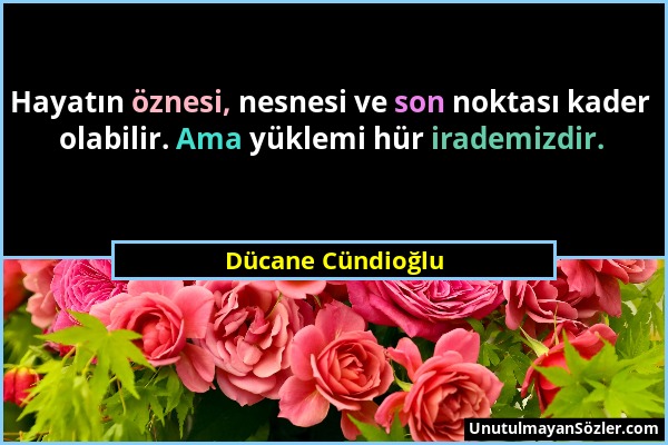 Dücane Cündioğlu - Hayatın öznesi, nesnesi ve son noktası kader olabilir. Ama yüklemi hür irademizdir....