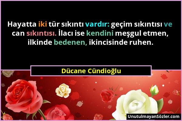 Dücane Cündioğlu - Hayatta iki tür sıkıntı vardır: geçim sıkıntısı ve can sıkıntısı. İlacı ise kendini meşgul etmen, ilkinde bedenen, ikincisinde ruhe...