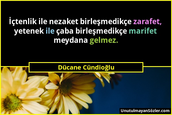 Dücane Cündioğlu - İçtenlik ile nezaket birleşmedikçe zarafet, yetenek ile çaba birleşmedikçe marifet meydana gelmez....