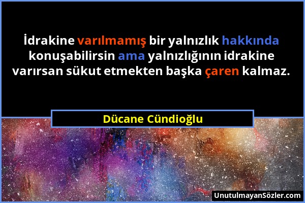 Dücane Cündioğlu - İdrakine varılmamış bir yalnızlık hakkında konuşabilirsin ama yalnızlığının idrakine varırsan sükut etmekten başka çaren kalmaz....