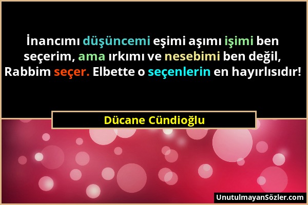 Dücane Cündioğlu - İnancımı düşüncemi eşimi aşımı işimi ben seçerim, ama ırkımı ve nesebimi ben değil, Rabbim seçer. Elbette o seçenlerin en hayırlısı...