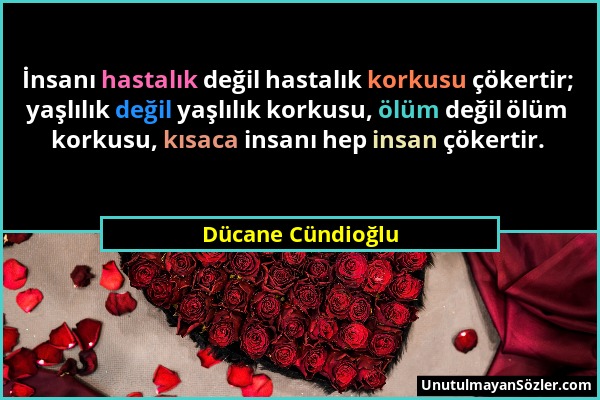 Dücane Cündioğlu - İnsanı hastalık değil hastalık korkusu çökertir; yaşlılık değil yaşlılık korkusu, ölüm değil ölüm korkusu, kısaca insanı hep insan...