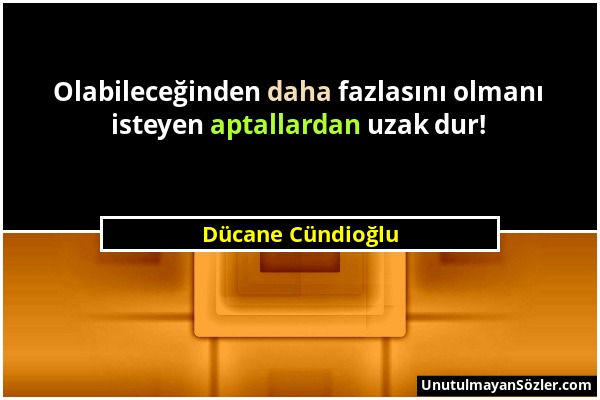 Dücane Cündioğlu - Olabileceğinden daha fazlasını olmanı isteyen aptallardan uzak dur!...