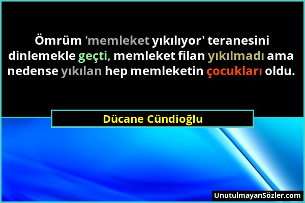 Dücane Cündioğlu - Ömrüm 'memleket yıkılıyor' teranesini dinlemekle geçti, memleket filan yıkılmadı ama nedense yıkılan hep memleketin çocukları oldu....