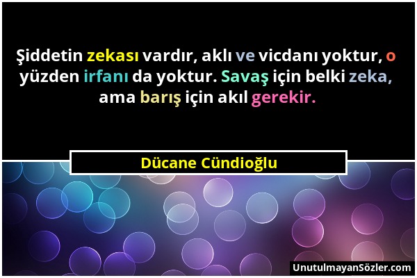 Dücane Cündioğlu - Şiddetin zekası vardır, aklı ve vicdanı yoktur, o yüzden irfanı da yoktur. Savaş için belki zeka, ama barış için akıl gerekir....