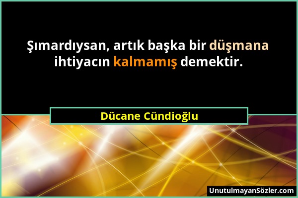 Dücane Cündioğlu - Şımardıysan, artık başka bir düşmana ihtiyacın kalmamış demektir....