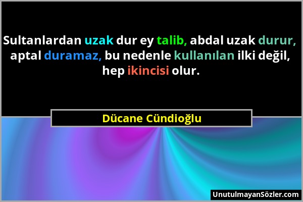 Dücane Cündioğlu - Sultanlardan uzak dur ey talib, abdal uzak durur, aptal duramaz, bu nedenle kullanılan ilki değil, hep ikincisi olur....