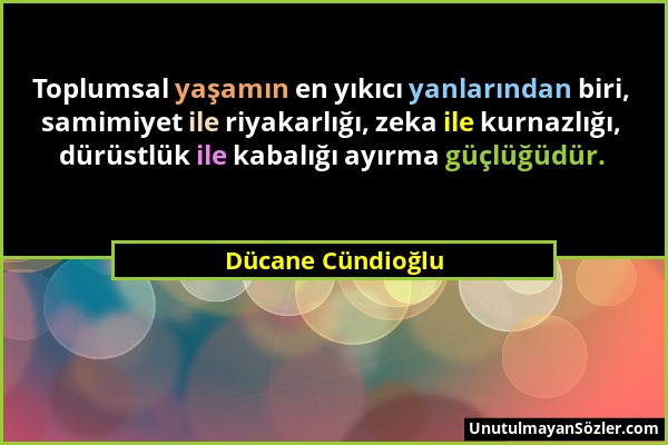 Dücane Cündioğlu - Toplumsal yaşamın en yıkıcı yanlarından biri, samimiyet ile riyakarlığı, zeka ile kurnazlığı, dürüstlük ile kabalığı ayırma güçlüğü...