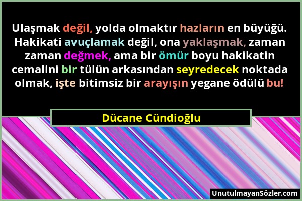 Dücane Cündioğlu - Ulaşmak değil, yolda olmaktır hazların en büyüğü. Hakikati avuçlamak değil, ona yaklaşmak, zaman zaman değmek, ama bir ömür boyu ha...