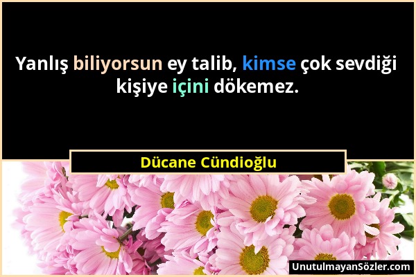 Dücane Cündioğlu - Yanlış biliyorsun ey talib, kimse çok sevdiği kişiye içini dökemez....