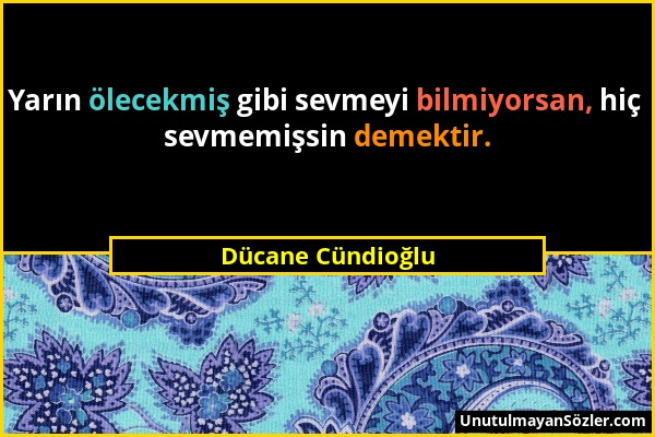 Dücane Cündioğlu - Yarın ölecekmiş gibi sevmeyi bilmiyorsan, hiç sevmemişsin demektir....