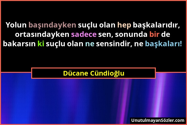 Dücane Cündioğlu - Yolun başındayken suçlu olan hep başkalarıdır, ortasındayken sadece sen, sonunda bir de bakarsın ki suçlu olan ne sensindir, ne baş...