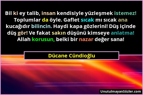 Dücane Cündioğlu - Bil ki ey talib, insan kendisiyle yüzleşmek istemez! Toplumlar da öyle. Gaflet sıcak mı sıcak ana kucağıdır bilincin. Haydi kapa gö...