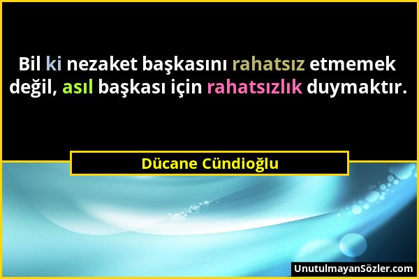 Dücane Cündioğlu - Bil ki nezaket başkasını rahatsız etmemek değil, asıl başkası için rahatsızlık duymaktır....