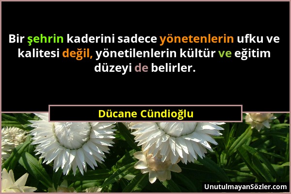 Dücane Cündioğlu - Bir şehrin kaderini sadece yönetenlerin ufku ve kalitesi değil, yönetilenlerin kültür ve eğitim düzeyi de belirler....