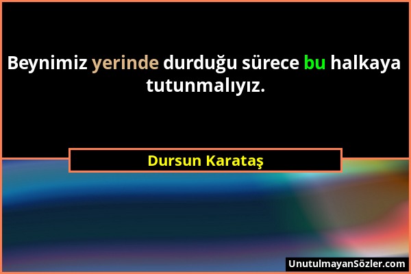 Dursun Karataş - Beynimiz yerinde durduğu sürece bu halkaya tutunmalıyız....