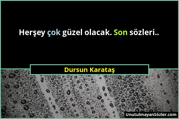 Dursun Karataş - Herşey çok güzel olacak. Son sözleri.....